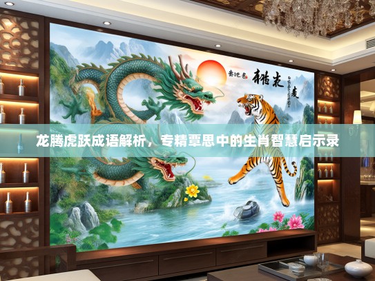 龙腾虎跃成语解析，专精覃思中的生肖智慧启示录