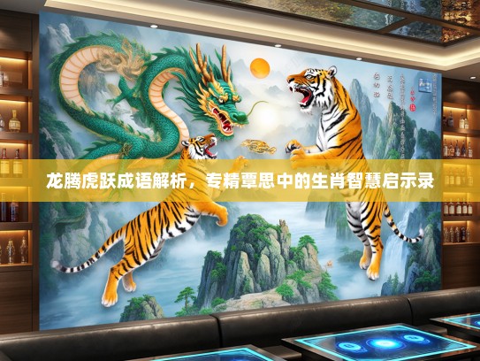 龙腾虎跃成语解析，专精覃思中的生肖智慧启示录