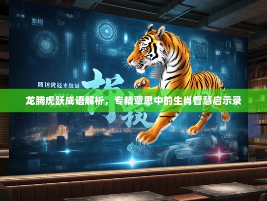 龙腾虎跃成语解析，专精覃思中的生肖智慧启示录