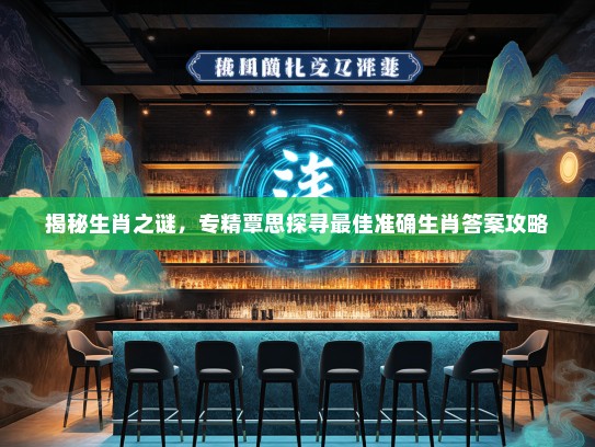 揭秘生肖之谜，专精覃思探寻最佳准确生肖答案攻略