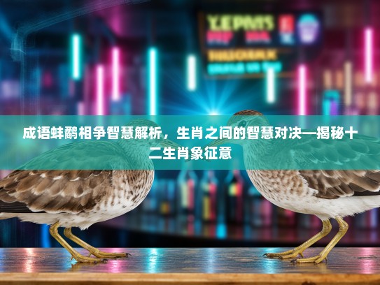 成语蚌鹬相争智慧解析，生肖之间的智慧对决—揭秘十二生肖象征意