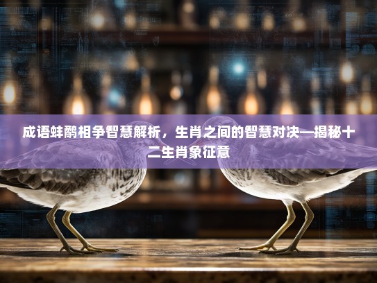 成语蚌鹬相争智慧解析，生肖之间的智慧对决—揭秘十二生肖象征意