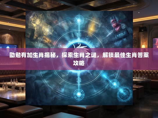 勖勉有加生肖揭秘，探索生肖之谜，解锁最佳生肖答案攻略