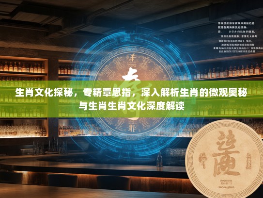 生肖文化探秘，专精覃思指，深入解析生肖的微观奥秘与生肖生肖文化深度解读