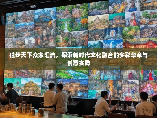独步天下众家汇流，探索新时代文化融合的多彩华章与创意实践