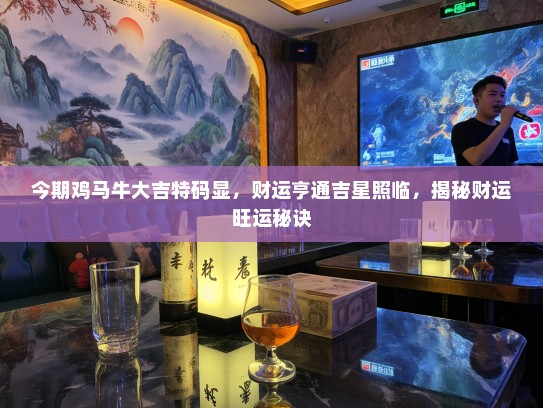 今期鸡马牛大吉特码显，财运亨通吉星照临，揭秘财运旺运秘诀