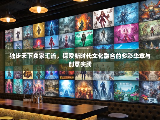 独步天下众家汇流，探索新时代文化融合的多彩华章与创意实践