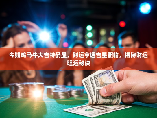 今期鸡马牛大吉特码显，财运亨通吉星照临，揭秘财运旺运秘诀