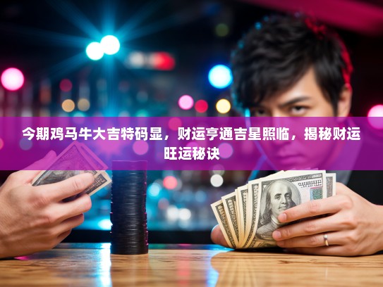 今期鸡马牛大吉特码显，财运亨通吉星照临，揭秘财运旺运秘诀