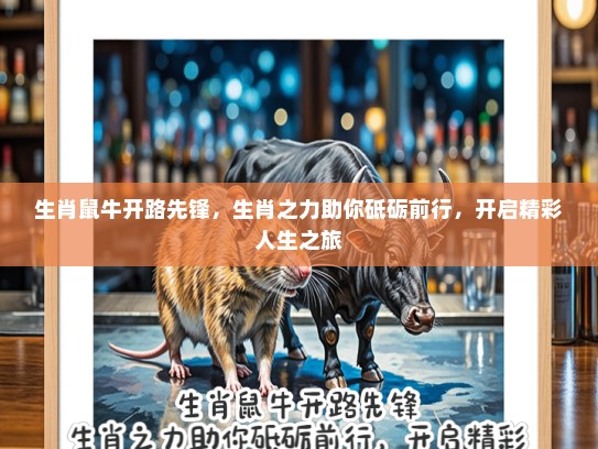 生肖鼠牛开路先锋，生肖之力助你砥砺前行，开启精彩人生之旅