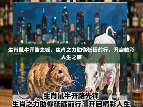 生肖鼠牛开路先锋，生肖之力助你砥砺前行，开启精彩人生之旅