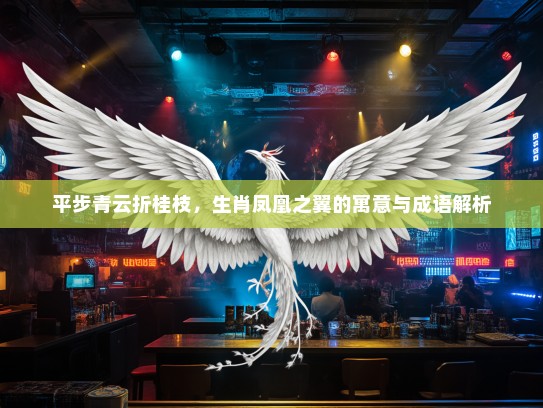 平步青云折桂枝，生肖凤凰之翼的寓意与成语解析