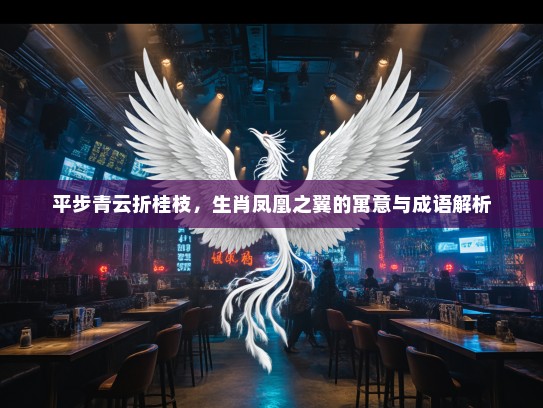 平步青云折桂枝，生肖凤凰之翼的寓意与成语解析