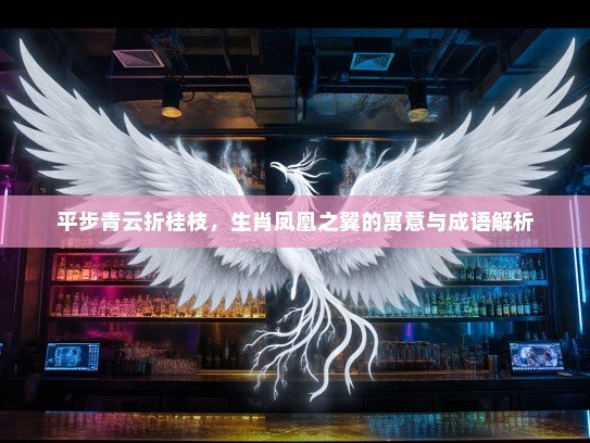 平步青云折桂枝，生肖凤凰之翼的寓意与成语解析