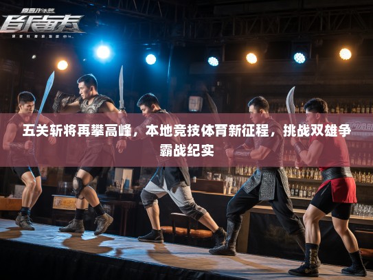 五关斩将再攀高峰，本地竞技体育新征程，挑战双雄争霸战纪实