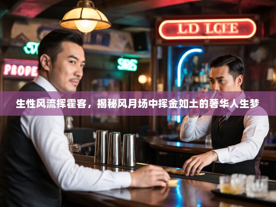 生性风流挥霍客，揭秘风月场中挥金如土的奢华人生梦