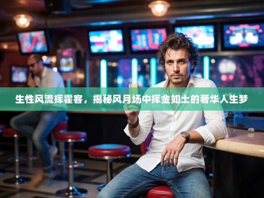生性风流挥霍客，揭秘风月场中挥金如土的奢华人生梦