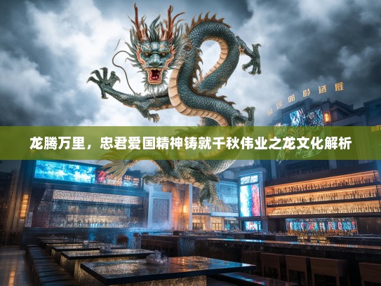 龙腾万里，忠君爱国精神铸就千秋伟业之龙文化解析