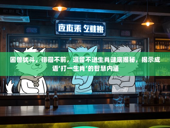 困兽犹斗，徘徊不前，逗留不进生肖谜底揭秘，揭示成语‘打一生肖’的智慧内涵