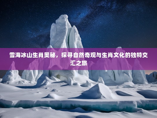 雪海冰山生肖奥秘，探寻自然奇观与生肖文化的独特交汇之旅