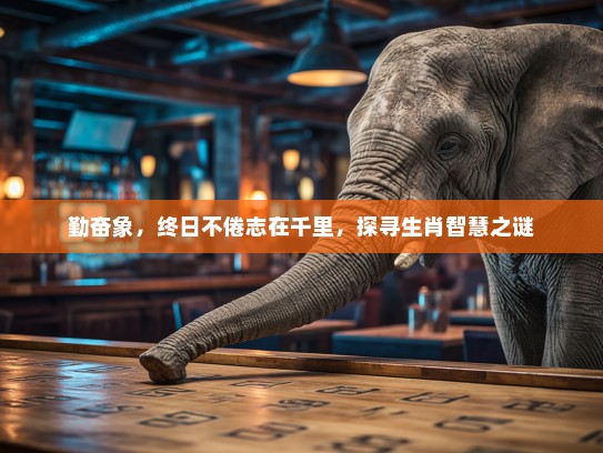 勤奋象，终日不倦志在千里，探寻生肖智慧之谜