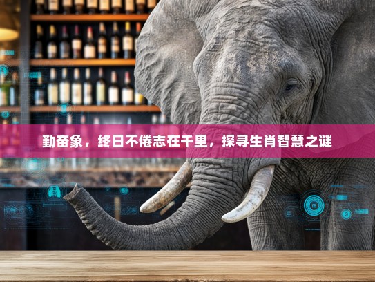 勤奋象，终日不倦志在千里，探寻生肖智慧之谜