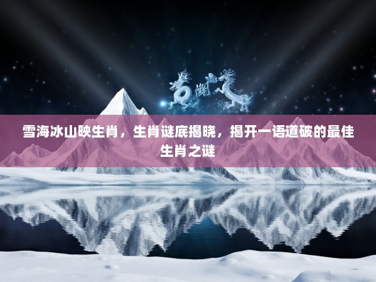 雪海冰山映生肖，生肖谜底揭晓，揭开一语道破的最佳生肖之谜