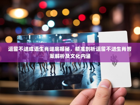逗留不进成语生肖谜底揭秘，精准剖析逗留不进生肖答案解析及文化内涵
