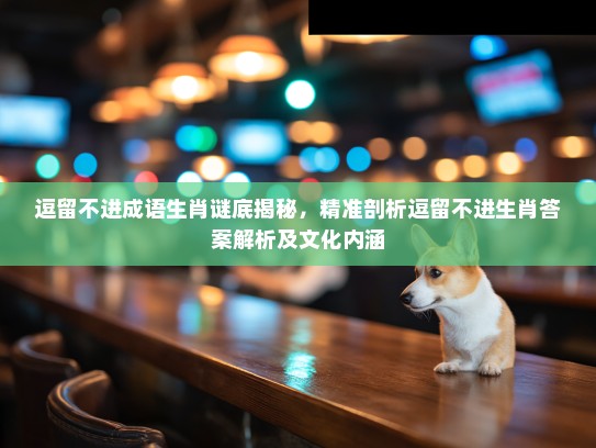 逗留不进成语生肖谜底揭秘，精准剖析逗留不进生肖答案解析及文化内涵