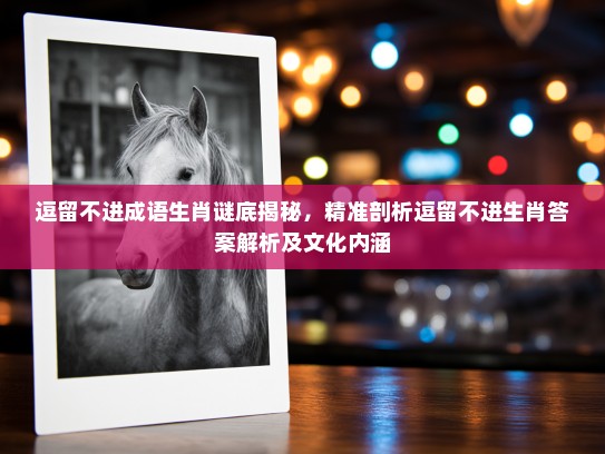 逗留不进成语生肖谜底揭秘，精准剖析逗留不进生肖答案解析及文化内涵