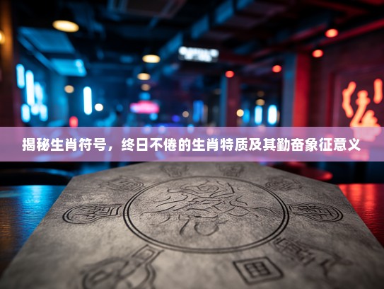 揭秘生肖符号，终日不倦的生肖特质及其勤奋象征意义