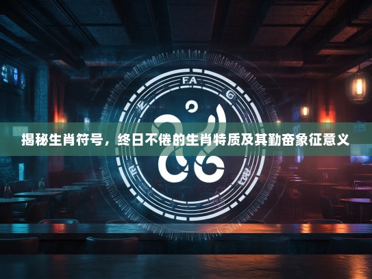 揭秘生肖符号，终日不倦的生肖特质及其勤奋象征意义