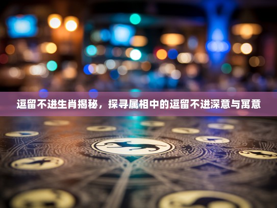 逗留不进生肖揭秘，探寻属相中的逗留不进深意与寓意
