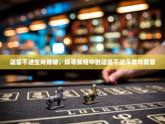 逗留不进生肖揭秘，探寻属相中的逗留不进深意与寓意