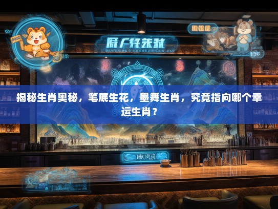 揭秘生肖奥秘，笔底生花，墨舞生肖，究竟指向哪个幸运生肖？