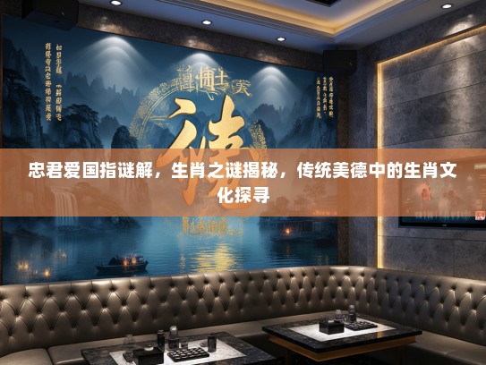 忠君爱国指谜解，生肖之谜揭秘，传统美德中的生肖文化探寻