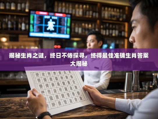 揭秘生肖之谜，终日不倦探寻，终得最佳准确生肖答案大揭秘
