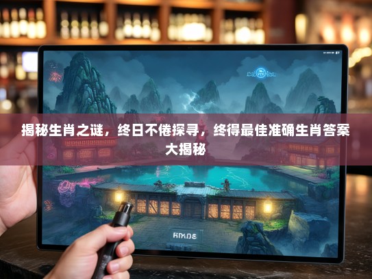 揭秘生肖之谜，终日不倦探寻，终得最佳准确生肖答案大揭秘