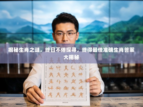 揭秘生肖之谜，终日不倦探寻，终得最佳准确生肖答案大揭秘