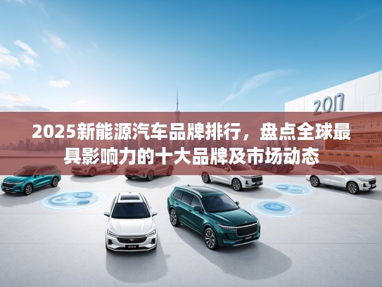 2025新能源汽车品牌排行，盘点全球最具影响力的十大品牌及市场动态