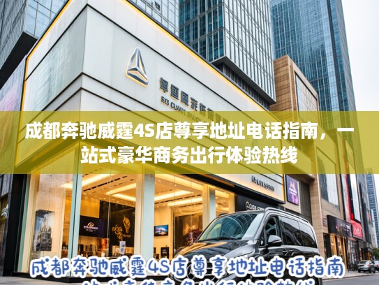 成都奔驰威霆4S店尊享地址电话指南，一站式豪华商务出行体验热线