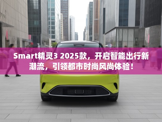 Smart精灵3 2025款，开启智能出行新潮流，引领都市时尚风尚体验！