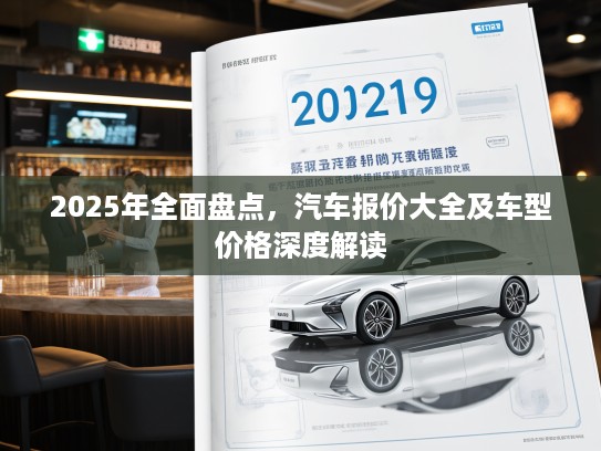 2025年全面盘点，汽车报价大全及车型价格深度解读
