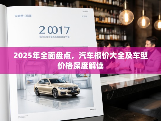 2025年全面盘点，汽车报价大全及车型价格深度解读