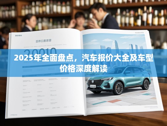 2025年全面盘点，汽车报价大全及车型价格深度解读