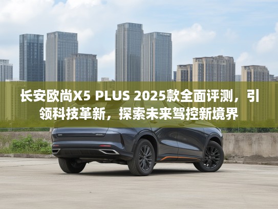 长安欧尚X5 PLUS 2025款全面评测，引领科技革新，探索未来驾控新境界