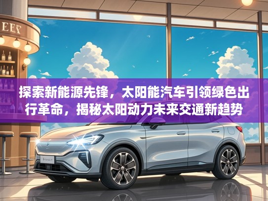 探索新能源先锋，太阳能汽车引领绿色出行革命，揭秘太阳动力未来交通新趋势