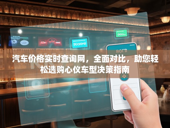 汽车价格实时查询网，全面对比，助您轻松选购心仪车型决策指南
