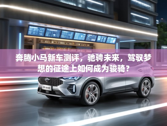 奔腾小马新车测评，驰骋未来，驾驭梦想的征途上如何成为骏骑？