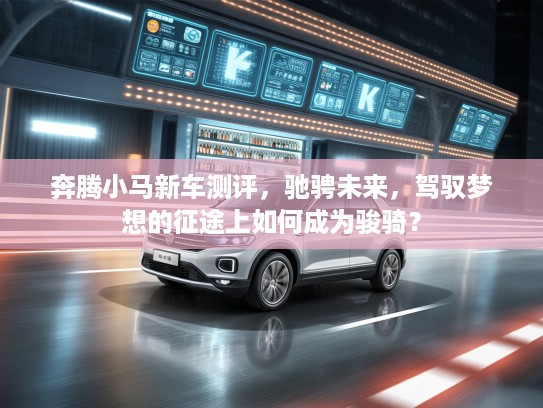 奔腾小马新车测评，驰骋未来，驾驭梦想的征途上如何成为骏骑？